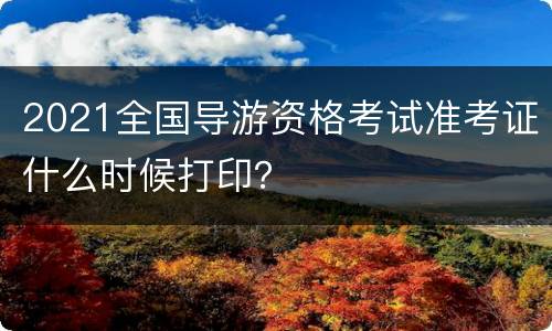 2021全国导游资格考试准考证什么时候打印？