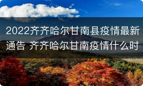 2022齐齐哈尔甘南县疫情最新通告 齐齐哈尔甘南疫情什么时候解封