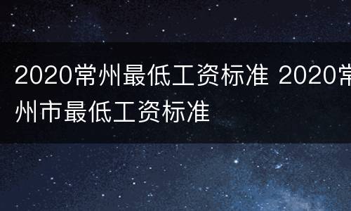 2020常州最低工资标准 2020常州市最低工资标准