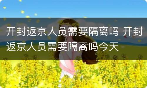 开封返京人员需要隔离吗 开封返京人员需要隔离吗今天
