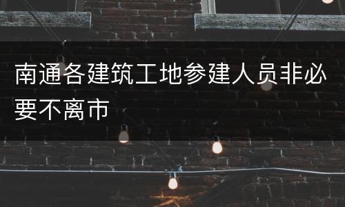南通各建筑工地参建人员非必要不离市