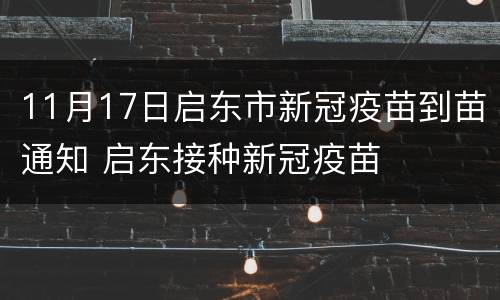 11月17日启东市新冠疫苗到苗通知 启东接种新冠疫苗