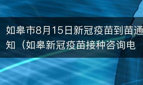 如皋市8月15日新冠疫苗到苗通知（如皋新冠疫苗接种咨询电话）