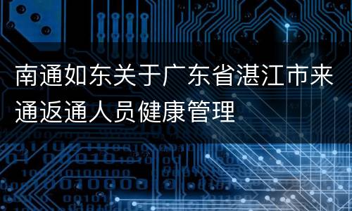 南通如东关于广东省湛江市来通返通人员健康管理