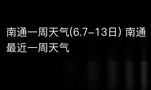南通一周天气(6.7-13日) 南通最近一周天气