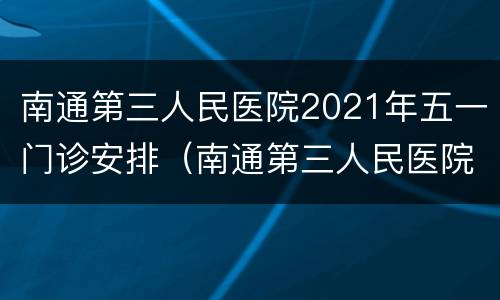 南通第三人民医院2021年五一门诊安排（南通第三人民医院值班电话）