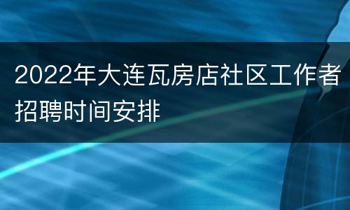 2022年大连瓦房店社区工作者招聘时间安排
