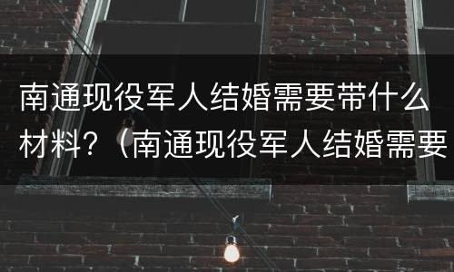 南通现役军人结婚需要带什么材料?（南通现役军人结婚需要带什么材料呢）