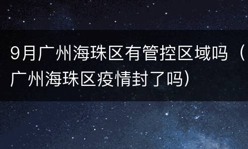 9月广州海珠区有管控区域吗（广州海珠区疫情封了吗）