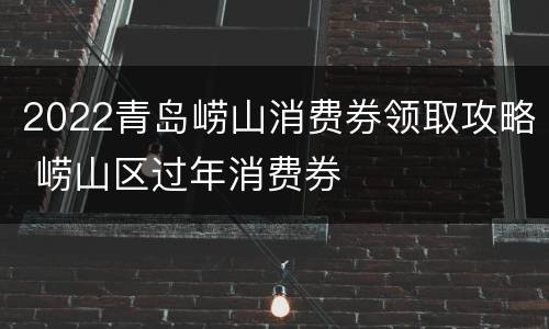 2022青岛崂山消费券领取攻略 崂山区过年消费券