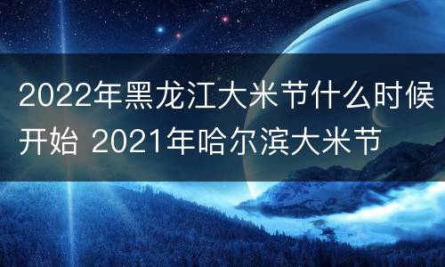 2022年黑龙江大米节什么时候开始 2021年哈尔滨大米节