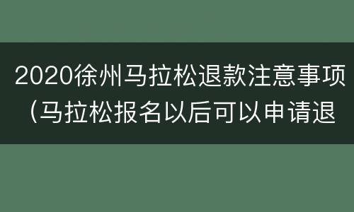 2020徐州马拉松退款注意事项（马拉松报名以后可以申请退款吗）