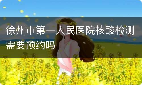 徐州市第一人民医院核酸检测需要预约吗