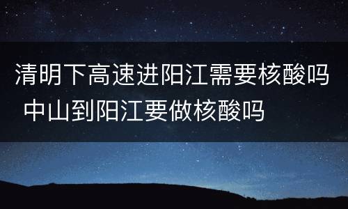 清明下高速进阳江需要核酸吗 中山到阳江要做核酸吗