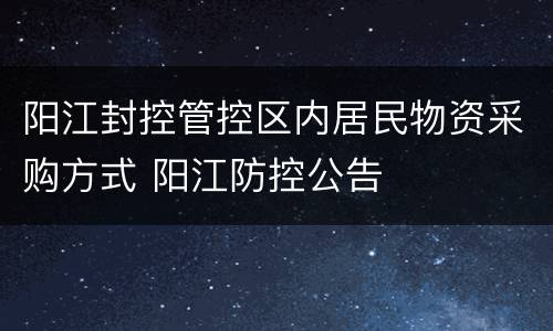 阳江封控管控区内居民物资采购方式 阳江防控公告