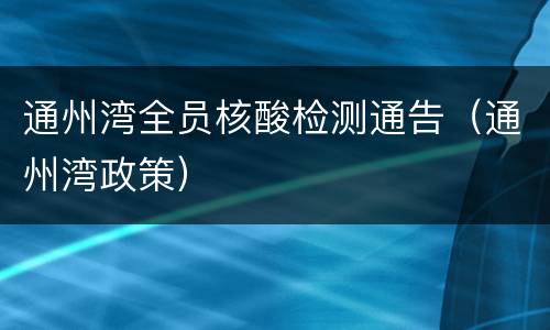 通州湾全员核酸检测通告（通州湾政策）