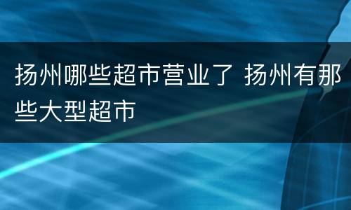 扬州哪些超市营业了 扬州有那些大型超市
