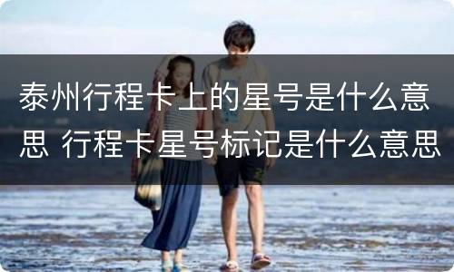 泰州行程卡上的星号是什么意思 行程卡星号标记是什么意思