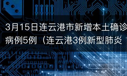 3月15日连云港市新增本土确诊病例5例（连云港3例新型肺炎）