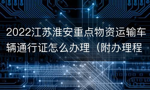 2022江苏淮安重点物资运输车辆通行证怎么办理（附办理程序）