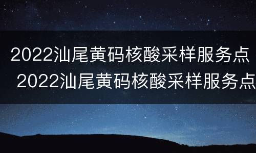 2022汕尾黄码核酸采样服务点 2022汕尾黄码核酸采样服务点在那里