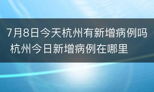 7月8日今天杭州有新增病例吗 杭州今日新增病例在哪里