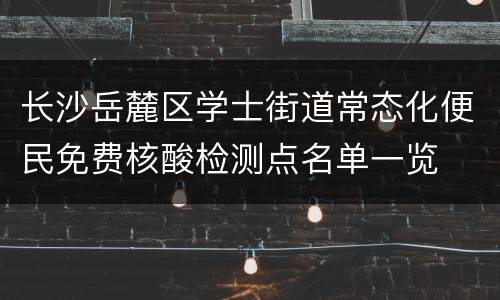 长沙岳麓区学士街道常态化便民免费核酸检测点名单一览