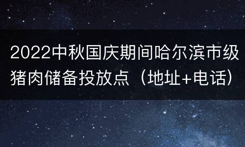 2022中秋国庆期间哈尔滨市级猪肉储备投放点（地址+电话）