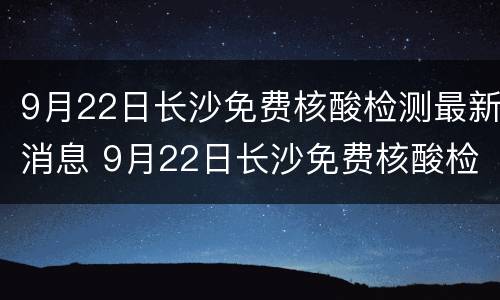 9月22日长沙免费核酸检测最新消息 9月22日长沙免费核酸检测最新消息视频