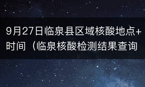 9月27日临泉县区域核酸地点+时间（临泉核酸检测结果查询）