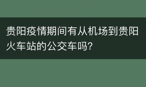 贵阳疫情期间有从机场到贵阳火车站的公交车吗？