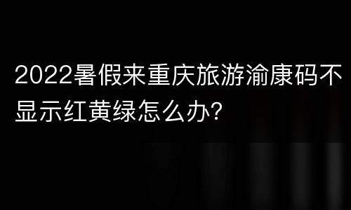 2022暑假来重庆旅游渝康码不显示红黄绿怎么办？