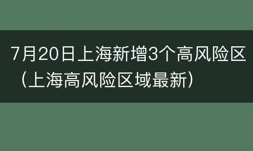 7月20日上海新增3个高风险区（上海高风险区域最新）