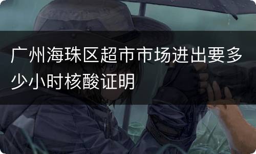 广州海珠区超市市场进出要多少小时核酸证明