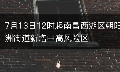 7月13日12时起南昌西湖区朝阳洲街道新增中高风险区