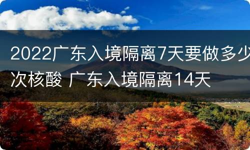 2022广东入境隔离7天要做多少次核酸 广东入境隔离14天