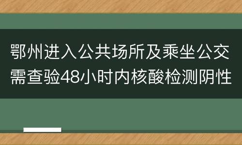 鄂州进入公共场所及乘坐公交需查验48小时内核酸检测阴性证明