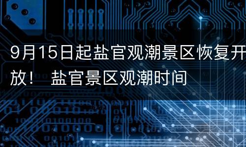 9月15日起盐官观潮景区恢复开放！ 盐官景区观潮时间