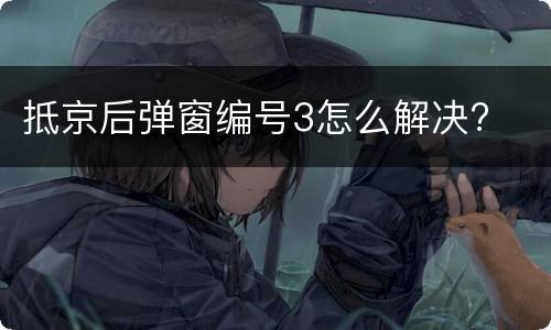 抵京后弹窗编号3怎么解决?