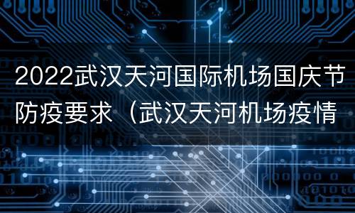 2022武汉天河国际机场国庆节防疫要求（武汉天河机场疫情防控措施）