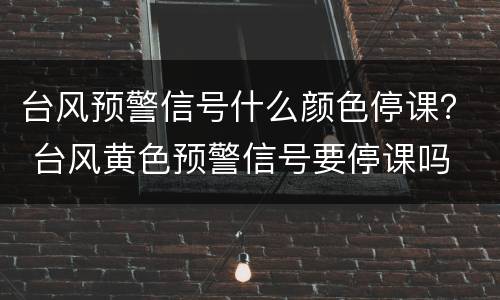 台风预警信号什么颜色停课？ 台风黄色预警信号要停课吗