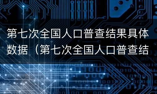 第七次全国人口普查结果具体数据（第七次全国人口普查结果具体数据怎么查）