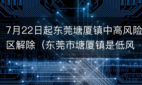 7月22日起东莞塘厦镇中高风险区解除（东莞市塘厦镇是低风险区吗）