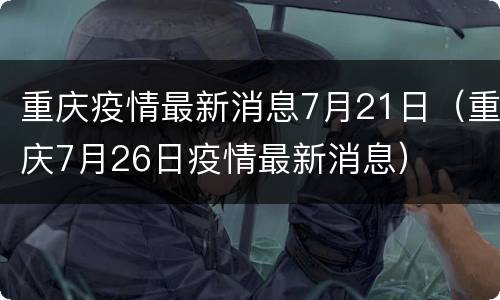 重庆疫情最新消息7月21日（重庆7月26日疫情最新消息）