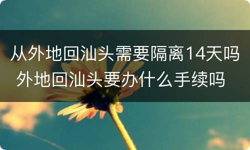 从外地回汕头需要隔离14天吗 外地回汕头要办什么手续吗
