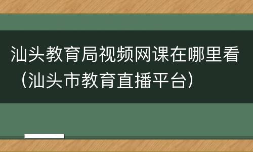 汕头教育局视频网课在哪里看（汕头市教育直播平台）