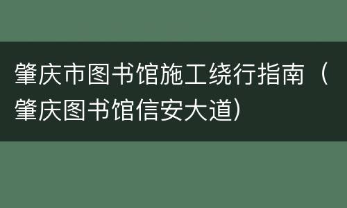 肇庆市图书馆施工绕行指南（肇庆图书馆信安大道）