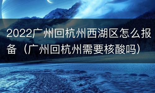 2022广州回杭州西湖区怎么报备（广州回杭州需要核酸吗）