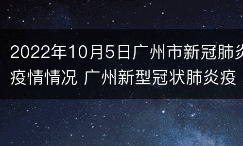 2022年10月5日广州市新冠肺炎疫情情况 广州新型冠状肺炎疫情