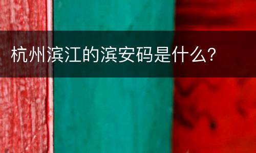 杭州滨江的滨安码是什么？